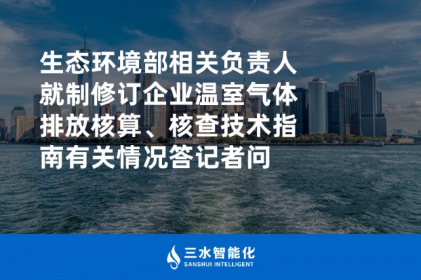 生態(tài)環(huán)境部相關負責人就制修訂企業(yè)溫室氣體排放核算、核查技術指南有關情況答記者問